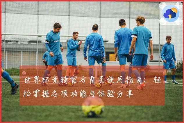 世界杯竞猜官方首页使用指南：轻松掌握各项功能与体验分享