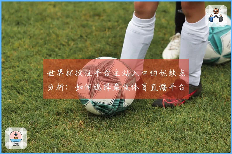 世界杯投注平台主站入口的优缺点分析:如何选择最佳体育直播平台