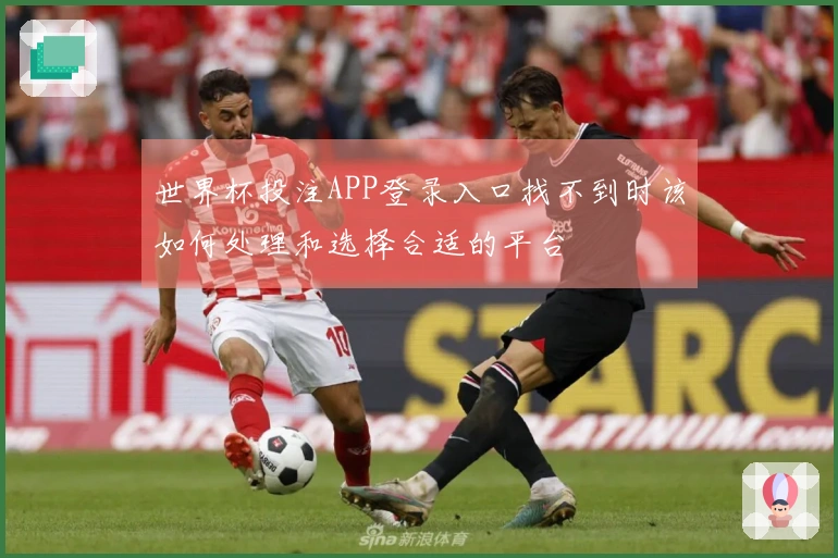 世界杯投注APP登录入口找不到时该如何处理和选择合适的平台