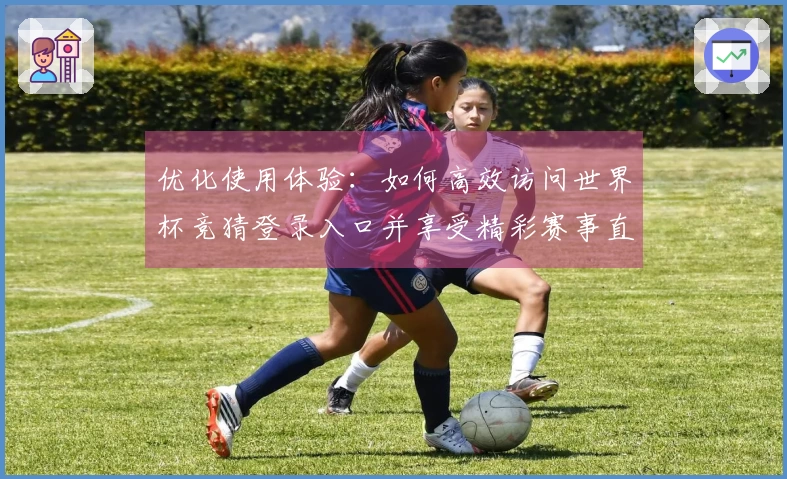 优化使用体验：如何高效访问世界杯竞猜登录入口并享受精彩赛事直播