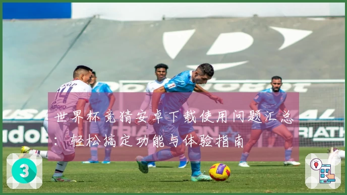 世界杯竞猜安卓下载使用问题汇总：轻松搞定功能与体验指南