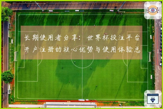 长期使用者分享：世界杯投注平台开户注册的核心优势与使用体验总结