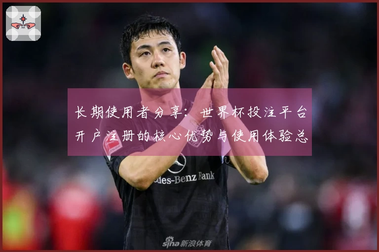 长期使用者分享:世界杯投注平台开户注册的核心优势与使用体验总结