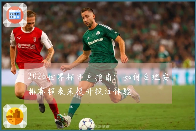 2026世界杯开户指南:如何合理安排赛程表来提升投注体验