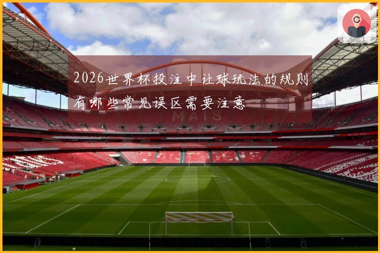 2026世界杯投注中让球玩法的规则有哪些常见误区需要注意