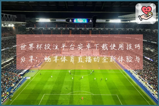 世界杯投注平台安卓下载使用技巧分享：畅享体育直播的全新体验与功能介绍