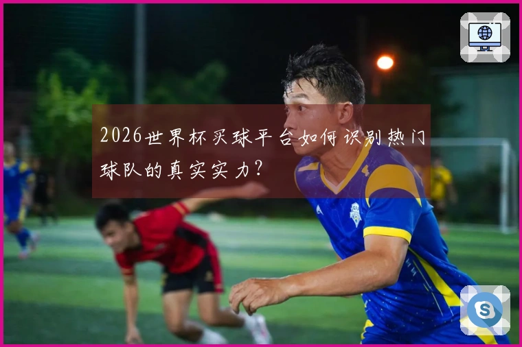 2026世界杯买球平台如何识别热门球队的真实实力？