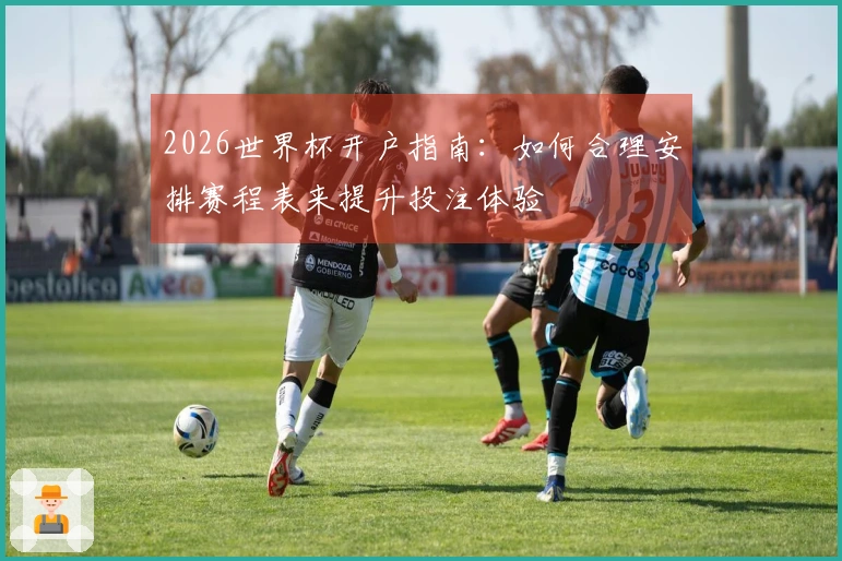 2026世界杯开户指南：如何合理安排赛程表来提升投注体验
