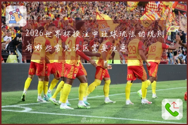 2026世界杯投注中让球玩法的规则有哪些常见误区需要注意