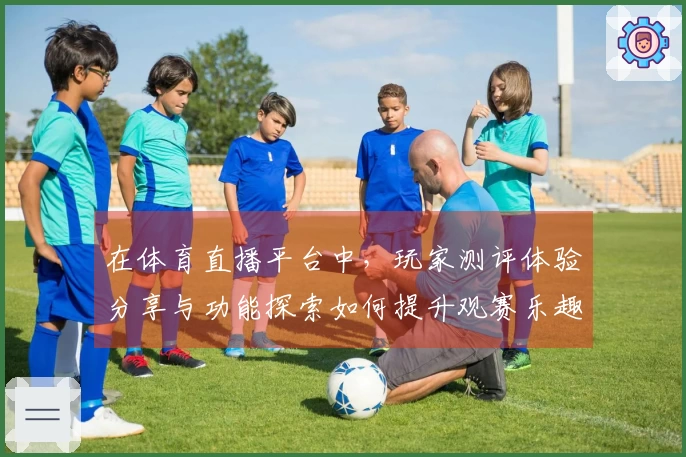 在体育直播平台中，玩家测评体验分享与功能探索如何提升观赛乐趣