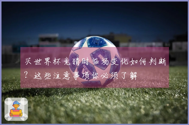 买世界杯竞猜时临场变化如何判断？这些注意事项你必须了解
