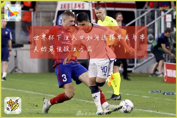 世界杯下注入口如何选择单关与串关的最佳投注方式