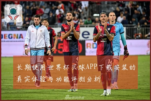 长期使用世界杯买球APP下载安装的真实体验与功能评测分析