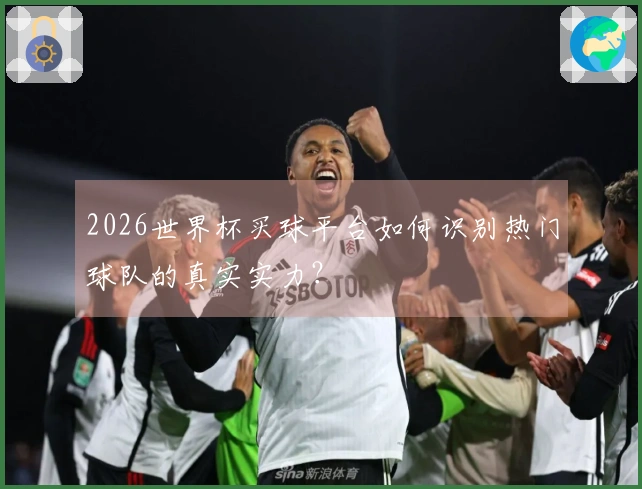 2026世界杯买球平台如何识别热门球队的真实实力？
