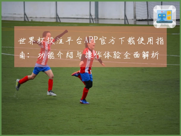 世界杯投注平台APP官方下载使用指南：功能介绍与操作体验全面解析