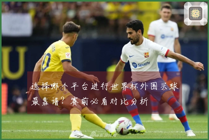 选择哪个平台进行世界杯外围买球最靠谱？赛前必看对比分析