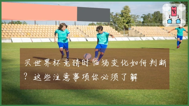 买世界杯竞猜时临场变化如何判断？这些注意事项你必须了解