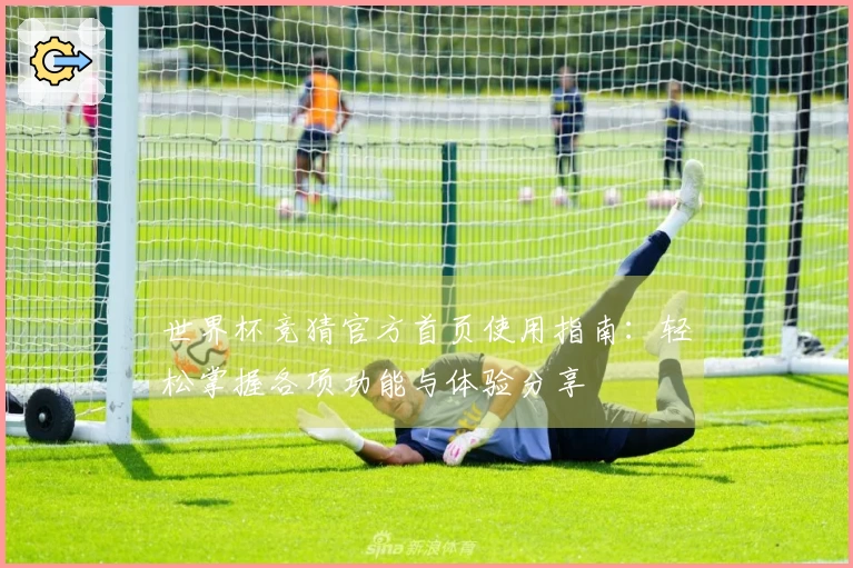 世界杯竞猜官方首页使用指南：轻松掌握各项功能与体验分享