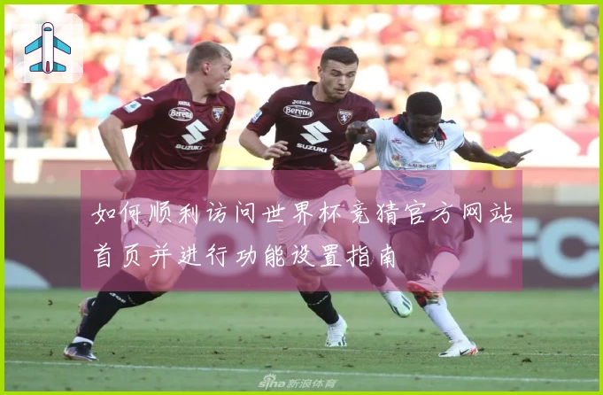 如何顺利访问世界杯竞猜官方网站首页并进行功能设置指南