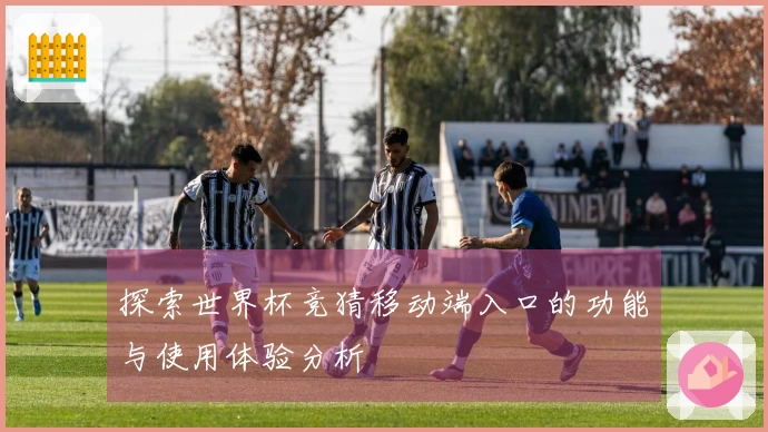 探索世界杯竞猜移动端入口的功能与使用体验分析