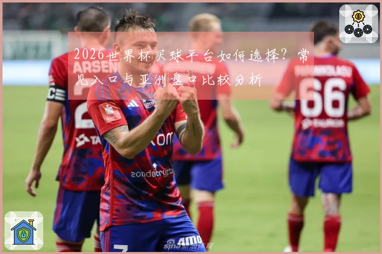 2026世界杯买球平台如何选择？常见入口与亚洲盘口比较分析
