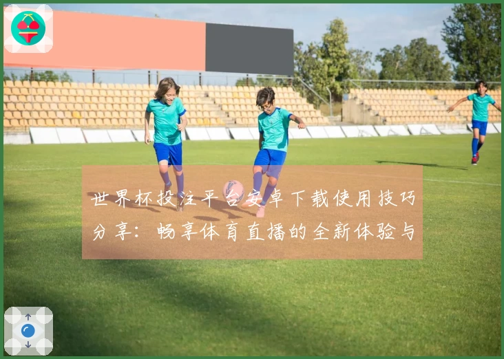 世界杯投注平台安卓下载使用技巧分享:畅享体育直播的全新体验与功能介绍