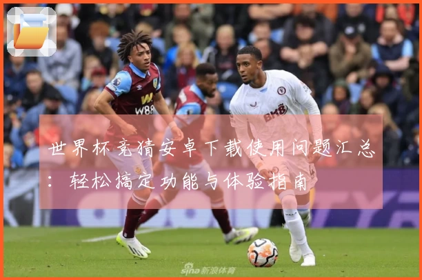 世界杯竞猜安卓下载使用问题汇总：轻松搞定功能与体验指南