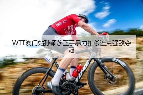 WTT澳门站孙颖莎正手暴力扣杀连克强敌夺冠 | leyu